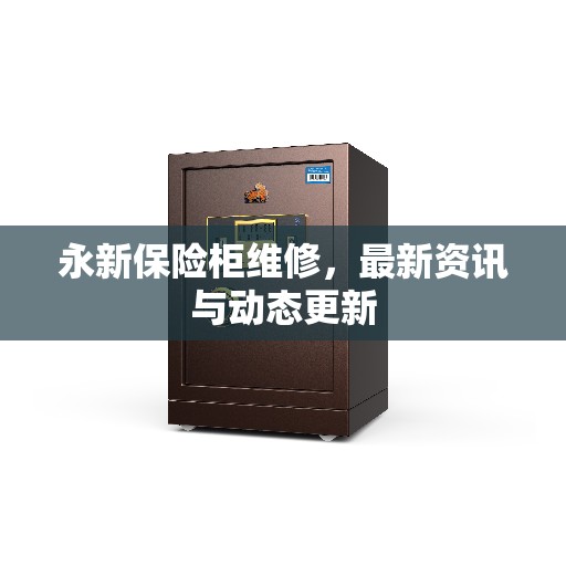 永新保险柜维修，最新资讯与动态更新