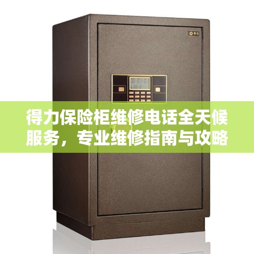 得力保险柜维修电话全天候服务，专业维修指南与攻略