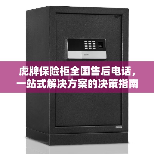 虎牌保险柜全国售后电话,一站式解决方案的决策指南 虎牌保险柜全国售后电话,一站式解决方案的决策指南
