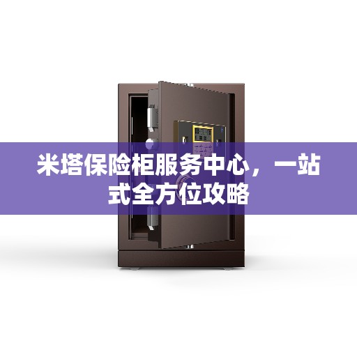 米塔保险柜服务中心，一站式全方位攻略