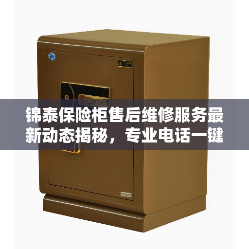 锦泰保险柜售后维修服务最新动态揭秘，专业电话一键解决您的维修需求