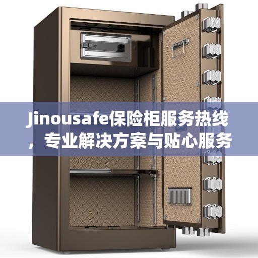 Jinousafe保险柜服务热线，专业解决方案与贴心服务权威推荐