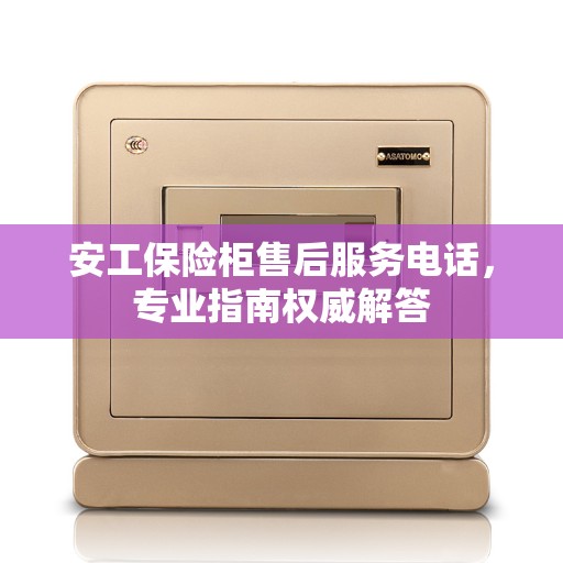 安工保险柜售后服务电话，专业指南权威解答