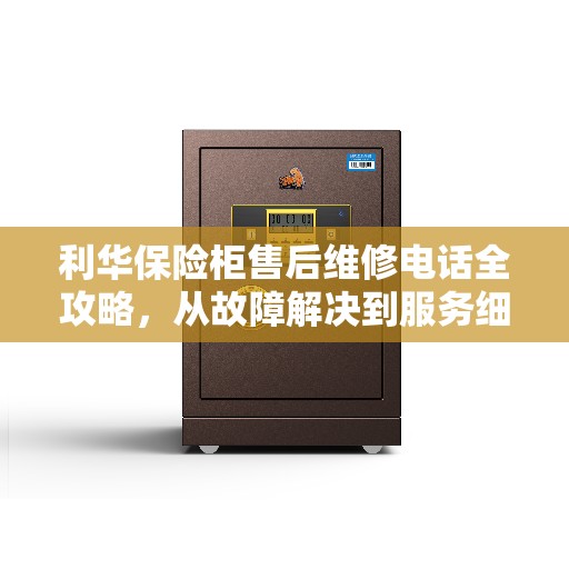 利华保险柜售后维修电话全攻略，从故障解决到服务细节，一篇文章全掌握！