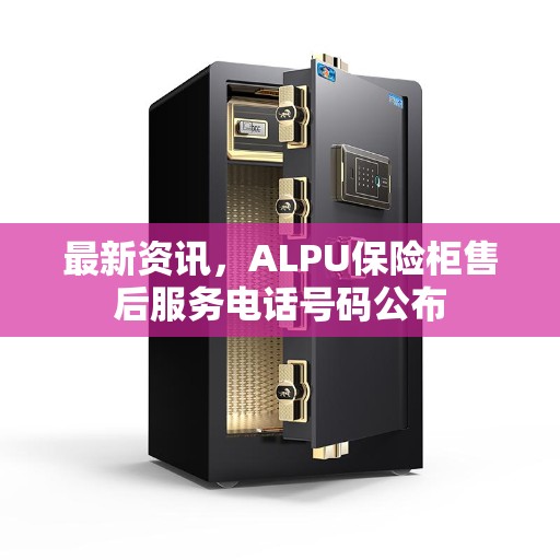 最新资讯，ALPU保险柜售后服务电话号码公布