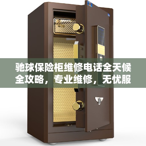 驰球保险柜维修电话全天候全攻略，专业维修，无忧服务
