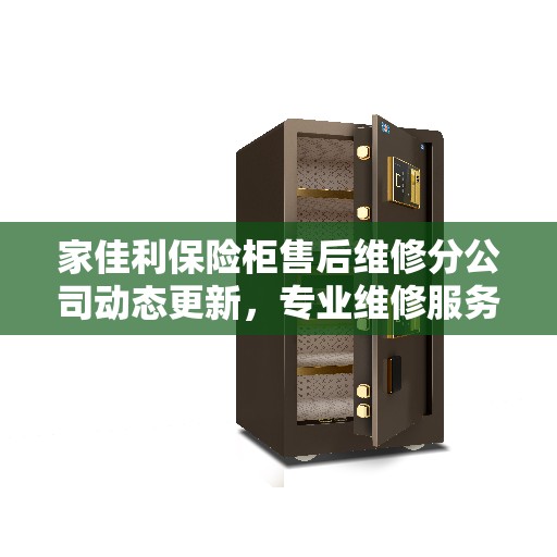 家佳利保险柜售后维修分公司动态更新，专业维修服务新资讯发布