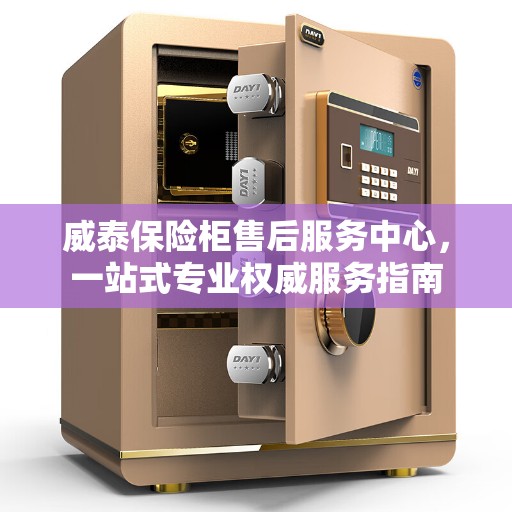 威泰保险柜售后服务中心，一站式专业权威服务指南