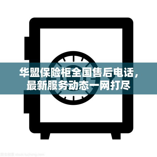 华盟保险柜全国售后电话，最新服务动态一网打尽
