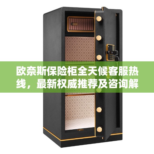 欧奈斯保险柜全天候客服热线，最新权威推荐及咨询解答