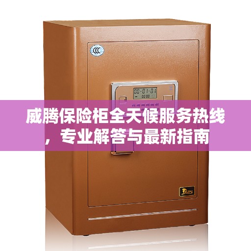 威腾保险柜全天候服务热线，专业解答与最新指南