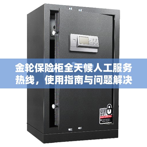 金轮保险柜全天候人工服务热线，使用指南与问题解决全攻略