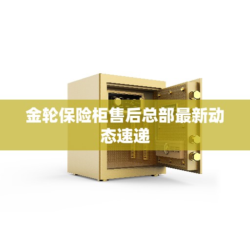 金轮保险柜售后总部最新动态速递