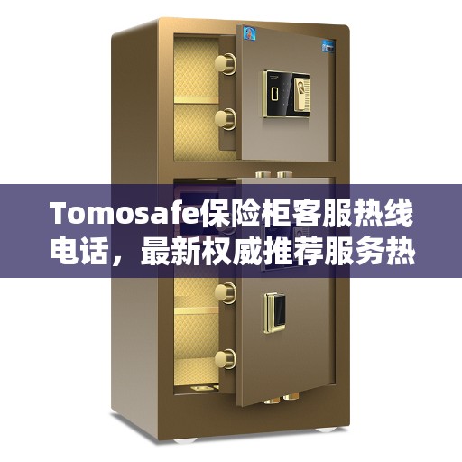 Tomosafe保险柜客服热线电话，最新权威推荐服务热线及咨询指南