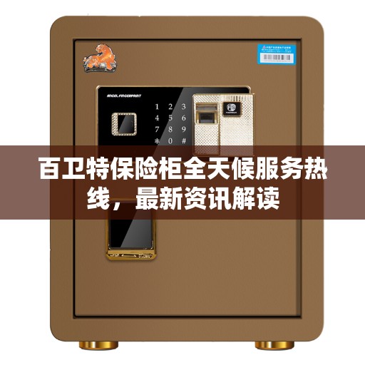 百卫特保险柜全天候服务热线，最新资讯解读