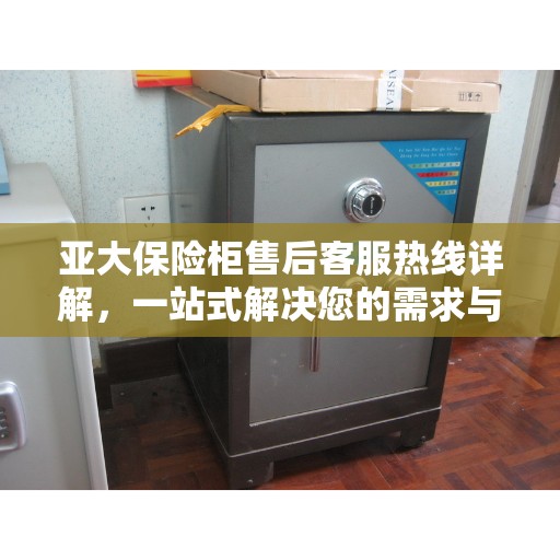 亚大保险柜售后客服热线详解，一站式解决您的需求与问题