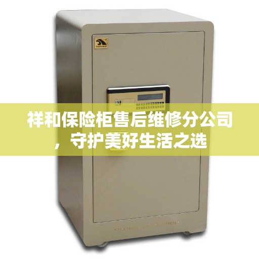 祥和保险柜售后维修分公司，守护美好生活之选
