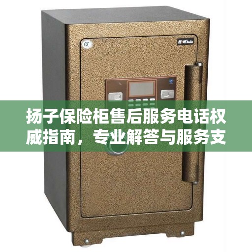 扬子保险柜售后服务电话权威指南，专业解答与服务支持一键触达！