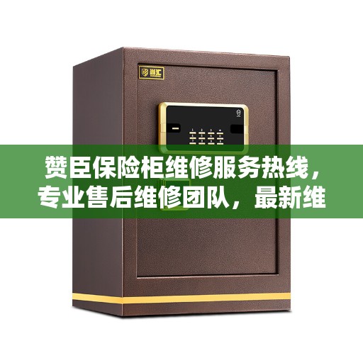 赞臣保险柜维修服务热线，专业售后维修团队，最新维修指南与攻略