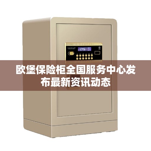 欧堡保险柜全国服务中心发布最新资讯动态