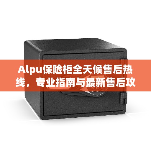 Alpu保险柜全天候售后热线，专业指南与最新售后攻略