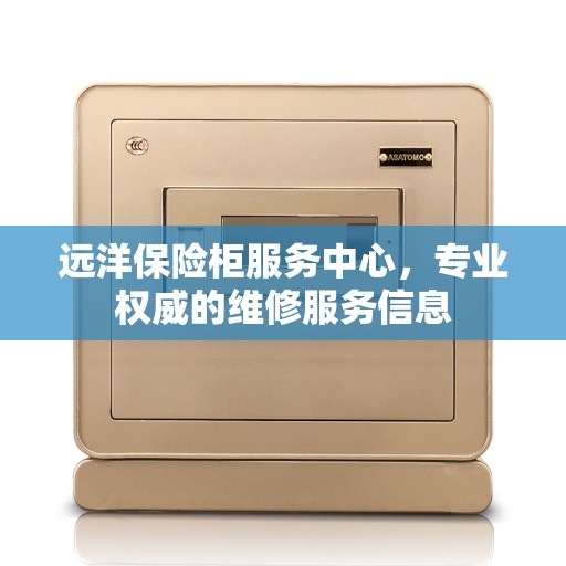 远洋保险柜服务中心，专业权威的维修服务信息