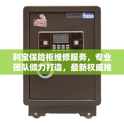利宝保险柜维修服务，专业团队倾力打造，最新权威推荐解决方案