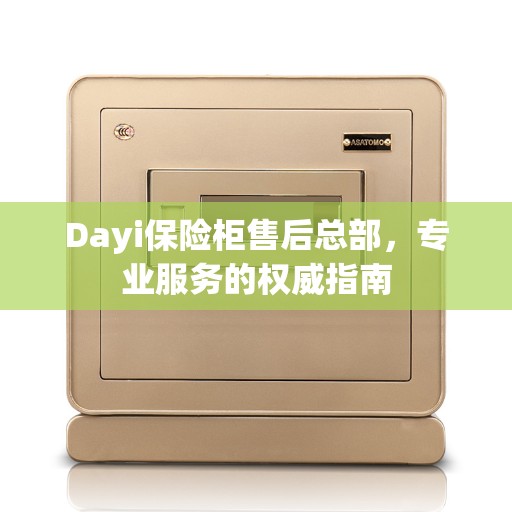 Dayi保险柜售后总部，专业服务的权威指南