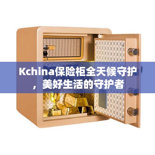 Kchina保险柜全天候守护，美好生活的守护者