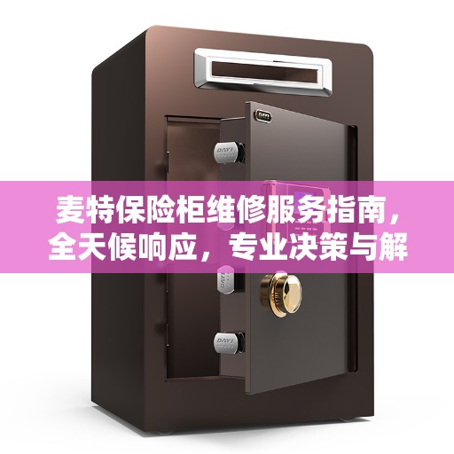 麦特保险柜维修服务指南，全天候响应，专业决策与解决方案