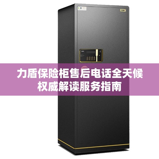 力盾保险柜售后电话全天候权威解读服务指南