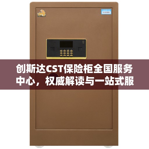 创斯达CST保险柜全国服务中心，权威解读与一站式服务体验