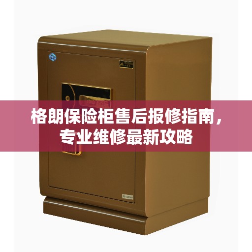 格朗保险柜售后报修指南，专业维修最新攻略