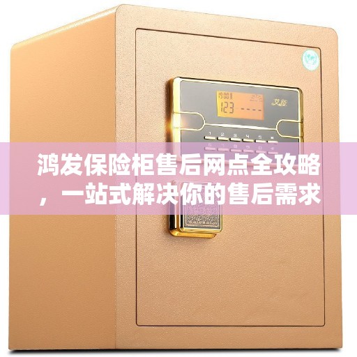 鸿发保险柜售后网点全攻略，一站式解决你的售后需求