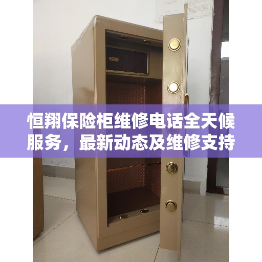 恒翔保险柜维修电话全天候服务，最新动态及维修支持