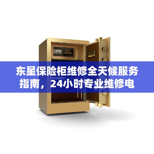 东星保险柜维修全天候服务指南，24小时专业维修电话全攻略