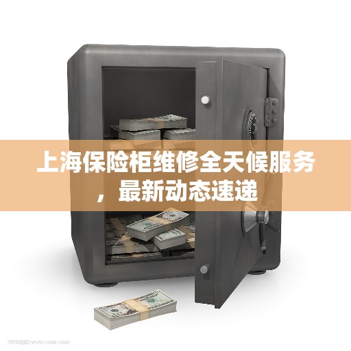 上海保险柜维修全天候服务，最新动态速递