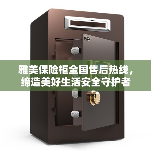 雅美保险柜全国售后热线，缔造美好生活安全守护者