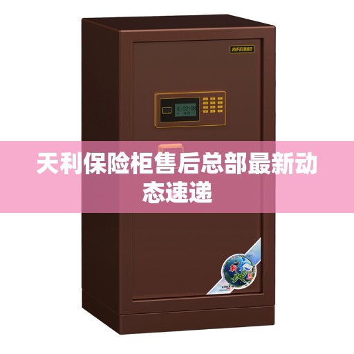 天利保险柜售后总部最新动态速递