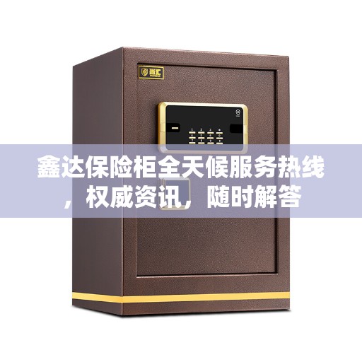 鑫达保险柜全天候服务热线，权威资讯，随时解答