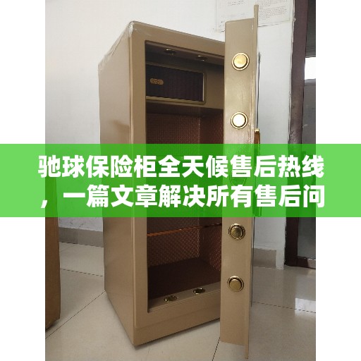 驰球保险柜全天候售后热线，一篇文章解决所有售后问题