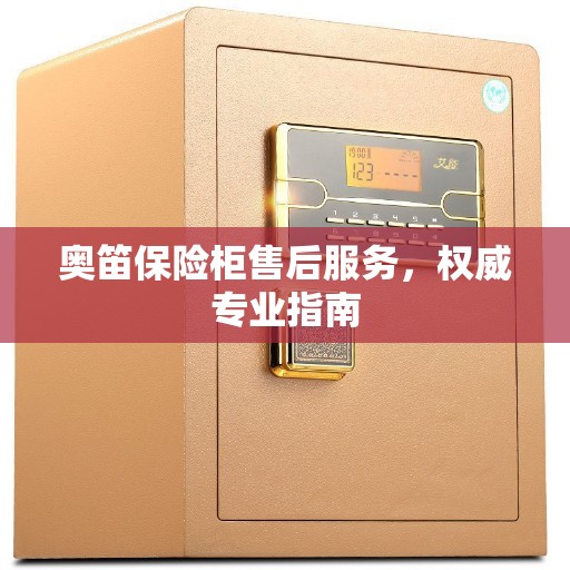 奥笛保险柜售后服务，权威专业指南