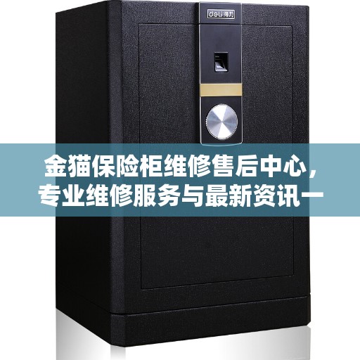 金猫保险柜维修售后中心，专业维修服务与最新资讯一网打尽
