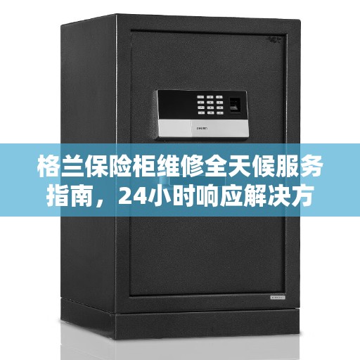 格兰保险柜维修全天候服务指南，24小时响应解决方案