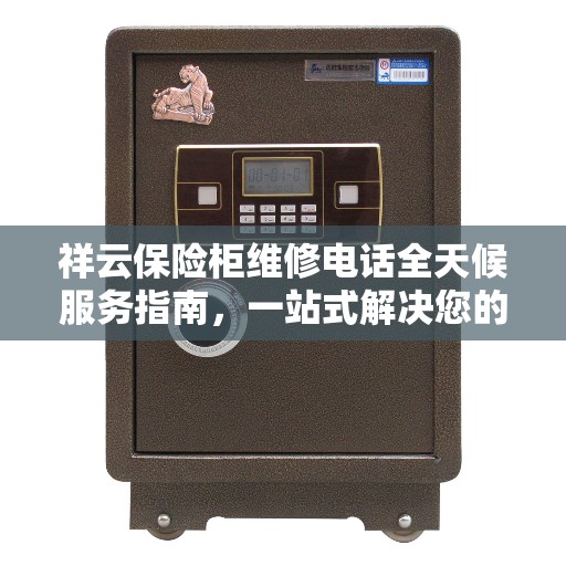 祥云保险柜维修电话全天候服务指南，一站式解决您的维修需求