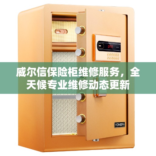 威尔信保险柜维修服务，全天候专业维修动态更新