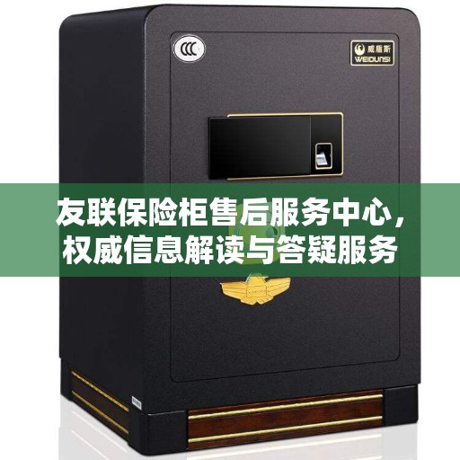 友联保险柜售后服务中心，权威信息解读与答疑服务