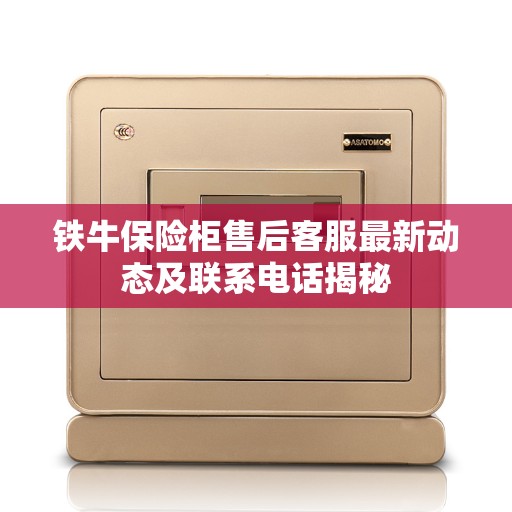 铁牛保险柜售后客服最新动态及联系电话揭秘
