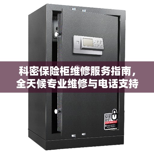 科密保险柜维修服务指南，全天候专业维修与电话支持攻略