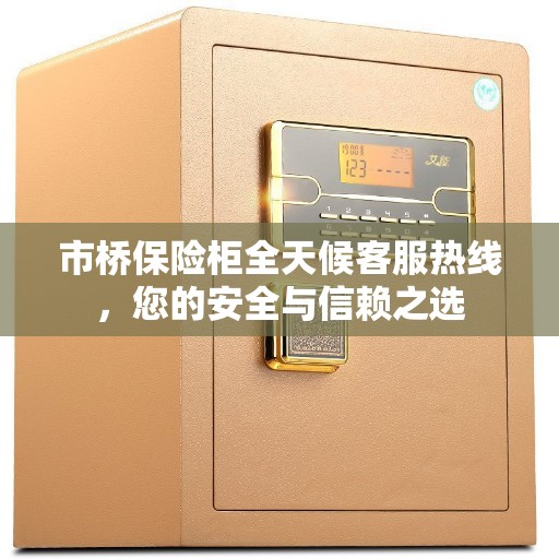 市桥保险柜全天候客服热线，您的安全与信赖之选